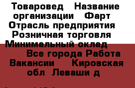 Товаровед › Название организации ­ Фарт › Отрасль предприятия ­ Розничная торговля › Минимальный оклад ­ 15 000 - Все города Работа » Вакансии   . Кировская обл.,Леваши д.